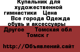 Купальник для художественной гимнастики › Цена ­ 16 000 - Все города Одежда, обувь и аксессуары » Другое   . Томская обл.,Томск г.